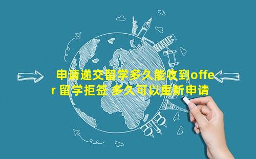 申请递交留学多久能收到offer 留学拒签 多久可以重新申请